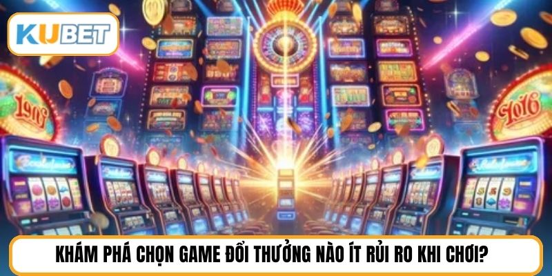 Khám phá chọn game đổi thưởng nào ít rủi ro khi chơi?