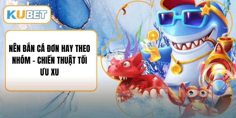 Nên Bắn Cá Đơn Hay Theo Nhóm – Chiến Thuật Tối Ưu Xu