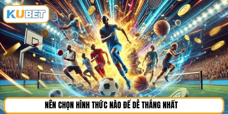 Nên chọn hình thức nào để dễ thắng nhất 